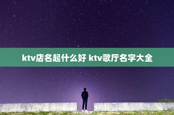 ktv店名起什么好 ktv歌厅名字大全