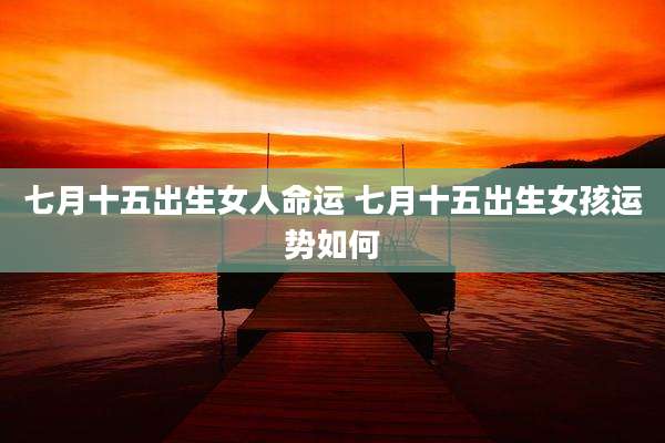 七月十五出生女人命运 七月十五出生女孩运势如何