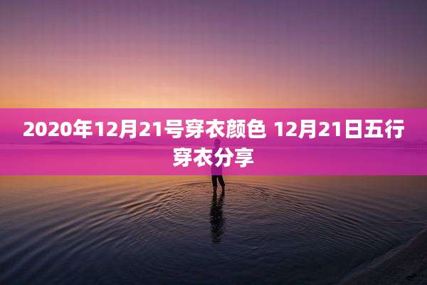 2020年12月21号穿衣颜色 12月21日五行穿衣分享