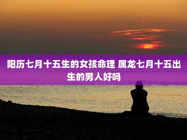 阳历七月十五生的女孩命理 属龙七月十五出生的男人好吗