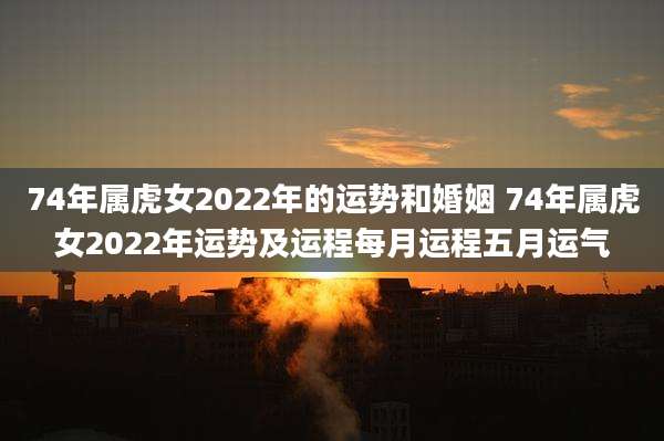 74年属虎女2022年的运势和婚姻 74年属虎女2022年运势及运程每月运程五月运气