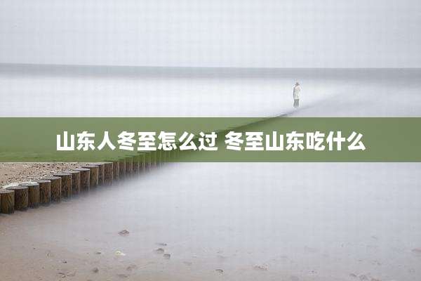 山东人冬至怎么过 冬至山东吃什么