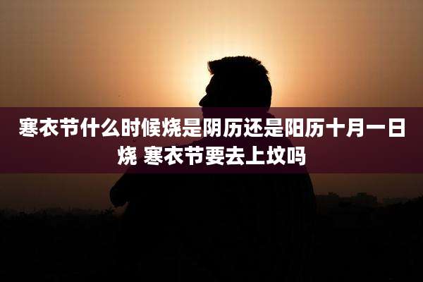 寒衣节什么时候烧是阴历还是阳历十月一日烧 寒衣节要去上坟吗