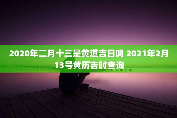 2020年二月十三是黄道吉日吗 2021年2月13号黄历吉时查询