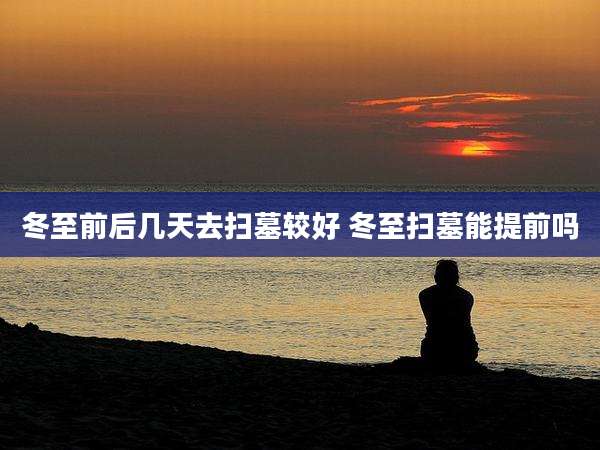 冬至前后几天去扫墓较好 冬至扫墓能提前吗