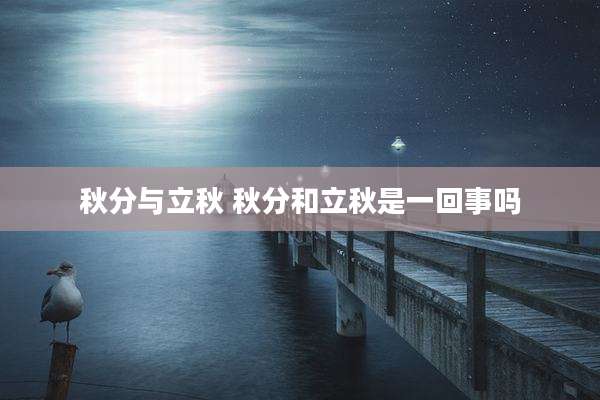 秋分与立秋 秋分和立秋是一回事吗