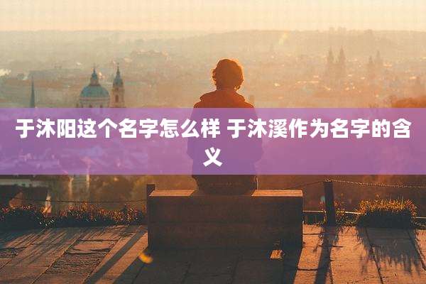 于沐阳这个名字怎么样 于沐溪作为名字的含义