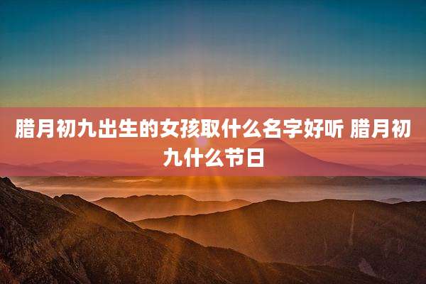 腊月初九出生的女孩取什么名字好听 腊月初九什么节日