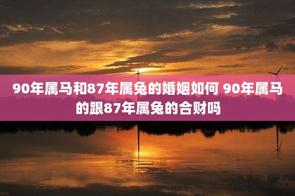 90年属马和87年属兔的婚姻如何 90年属马的跟87年属兔的合财吗