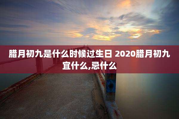 腊月初九是什么时候过生日 2020腊月初九宜什么,忌什么