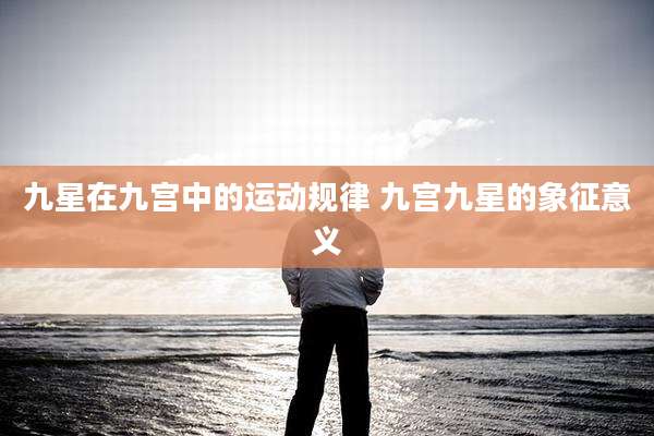 九星在九宫中的运动规律 九宫九星的象征意义