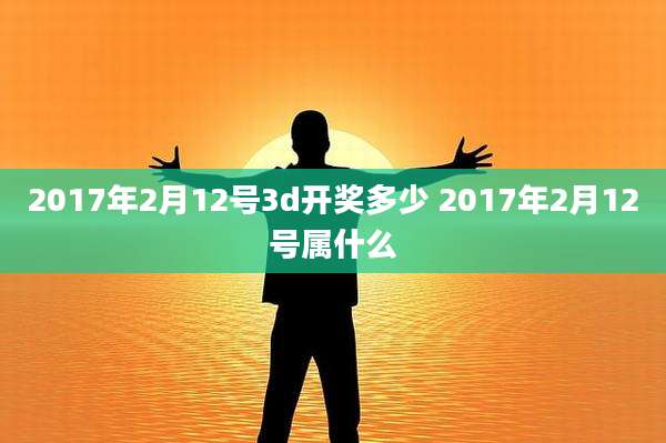 2017年2月12号3d开奖多少 2017年2月12号属什么