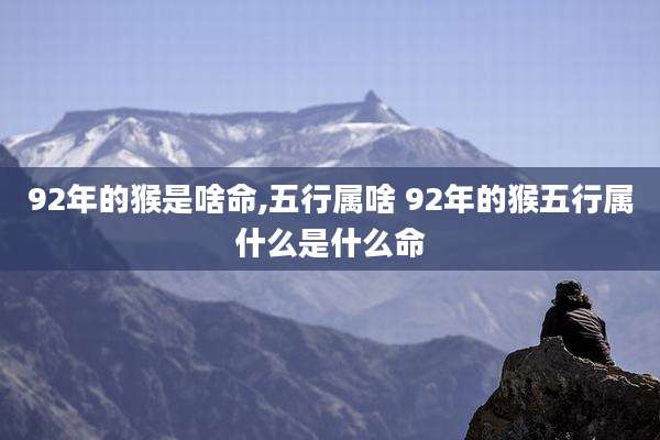 92年的猴是啥命,五行属啥 92年的猴五行属什么是什么命