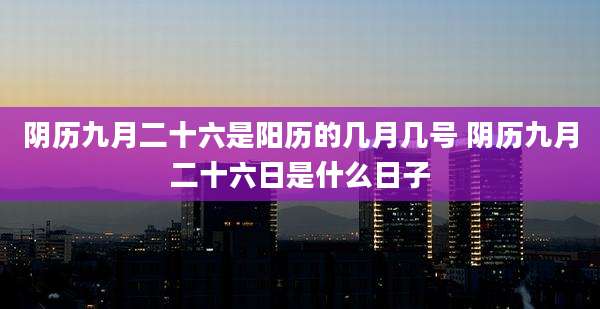 阴历九月二十六是阳历的几月几号 阴历九月二十六日是什么日子