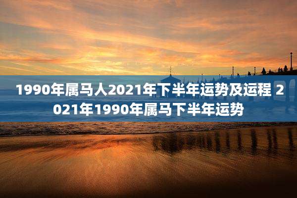 1990年属马人2021年下半年运势及运程 2021年1990年属马下半年运势