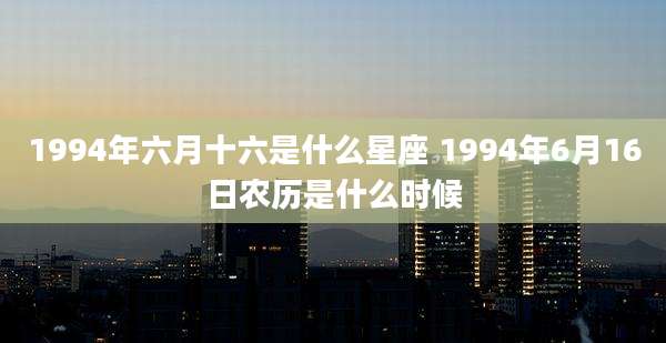 1994年六月十六是什么星座 1994年6月16日农历是什么时候