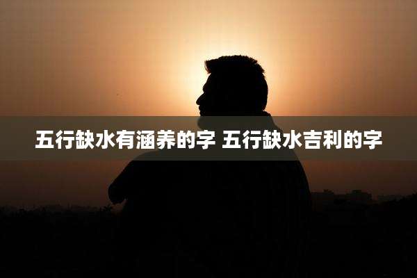 五行缺水有涵养的字 五行缺水吉利的字