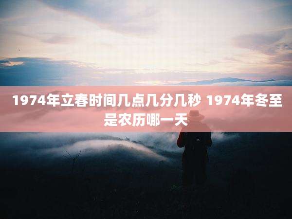 1974年立春时间几点几分几秒 1974年冬至是农历哪一天