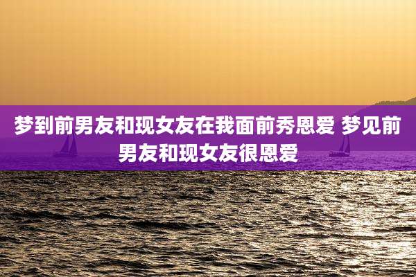 梦到前男友和现女友在我面前秀恩爱 梦见前男友和现女友很恩爱