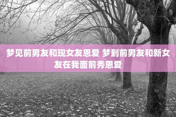 梦见前男友和现女友恩爱 梦到前男友和新女友在我面前秀恩爱