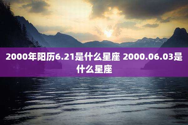 2000年阳历6.21是什么星座 2000.06.03是什么星座