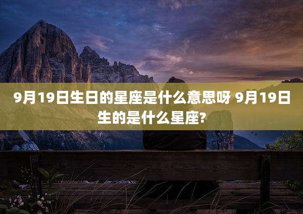 9月19日生日的星座是什么意思呀 9月19日生的是什么星座?