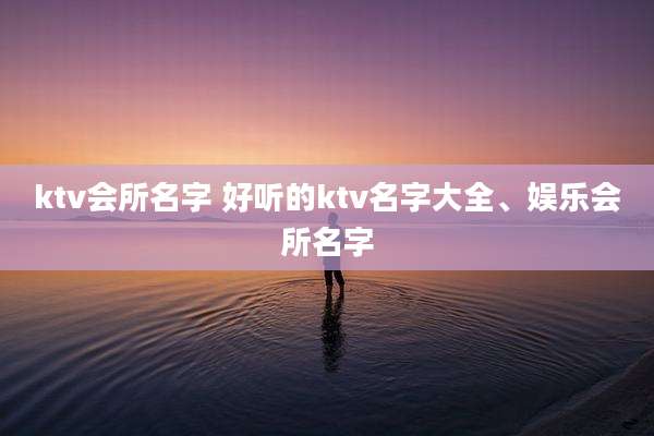 ktv会所名字 好听的ktv名字大全、娱乐会所名字