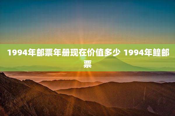 1994年邮票年册现在价值多少 1994年鳇邮票