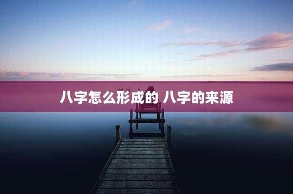 八字怎么形成的 八字的来源