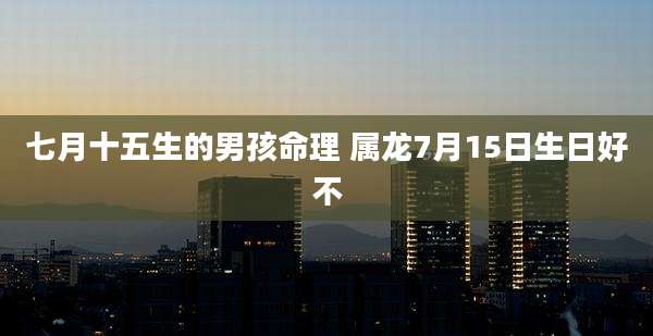 七月十五生的男孩命理 属龙7月15日生日好不