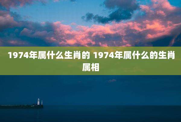 1974年属什么生肖的 1974年属什么的生肖属相