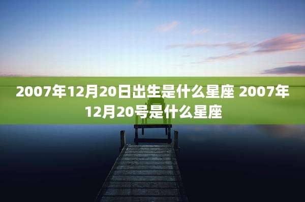 2007年12月20日出生是什么星座 2007年12月20号是什么星座