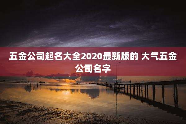 五金公司起名大全2020最新版的 大气五金公司名字