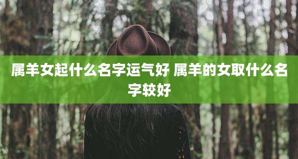 属羊女起什么名字运气好 属羊的女取什么名字较好