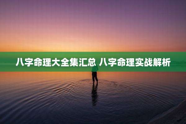 八字命理大全集汇总 八字命理实战解析