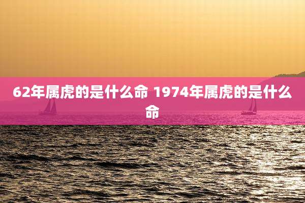 62年属虎的是什么命 1974年属虎的是什么命