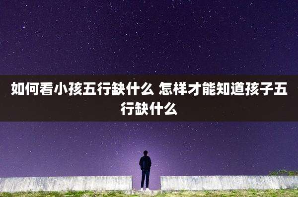 如何看小孩五行缺什么 怎样才能知道孩子五行缺什么