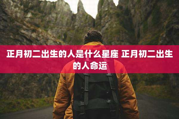 正月初二出生的人是什么星座 正月初二出生的人命运