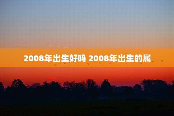 2008年出生好吗 2008年出生的属