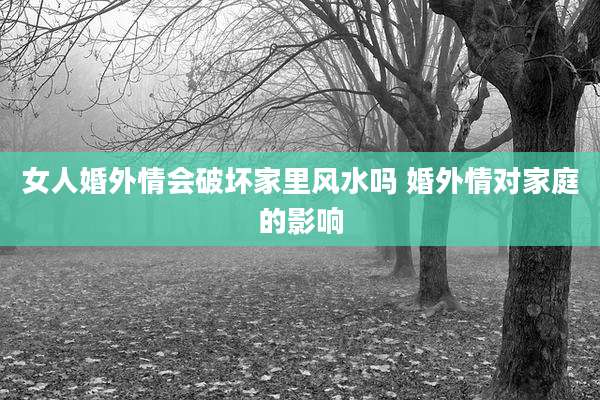 女人婚外情会破坏家里风水吗 婚外情对家庭的影响