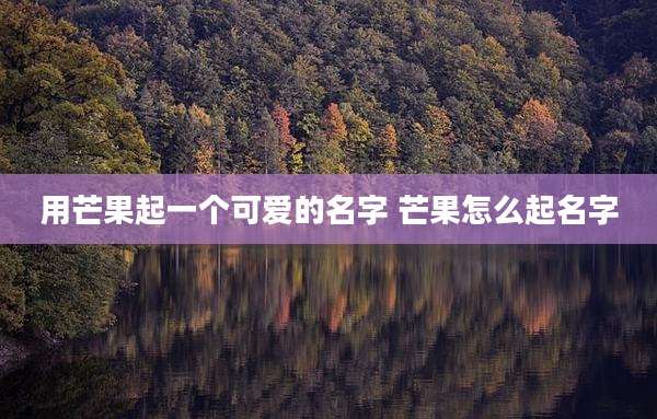 用芒果起一个可爱的名字 芒果怎么起名字