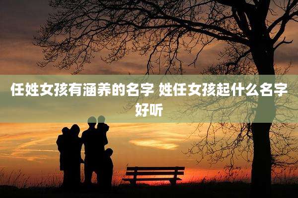 任姓女孩有涵养的名字 姓任女孩起什么名字好听