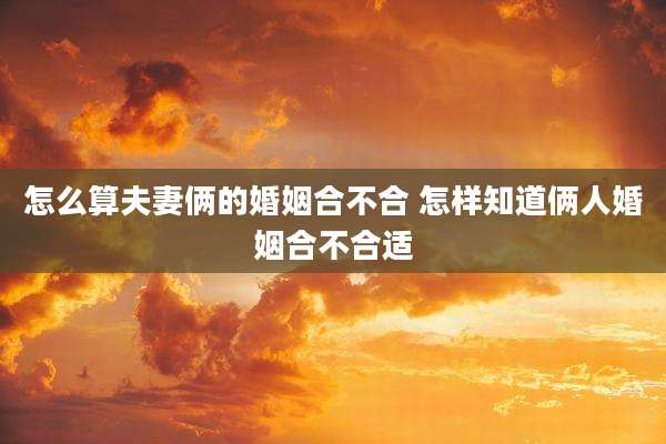 怎么算夫妻俩的婚姻合不合 怎样知道俩人婚姻合不合适