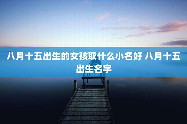 八月十五出生的女孩取什么小名好 八月十五出生名字