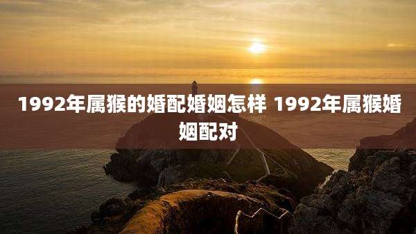 1992年属猴的婚配婚姻怎样 1992年属猴婚姻配对