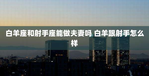 白羊座和射手座能做夫妻吗 白羊跟射手怎么样