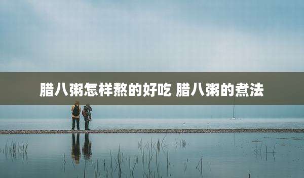 腊八粥怎样熬的好吃 腊八粥的煮法