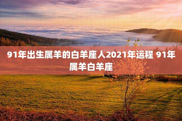 91年出生属羊的白羊座人2021年运程 91年属羊白羊座