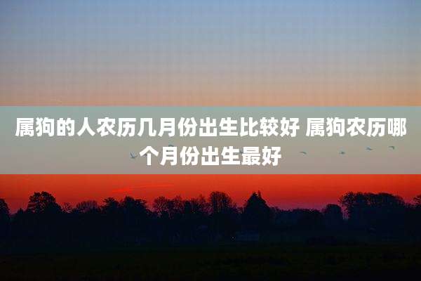 属狗的人农历几月份出生比较好 属狗农历哪个月份出生最好