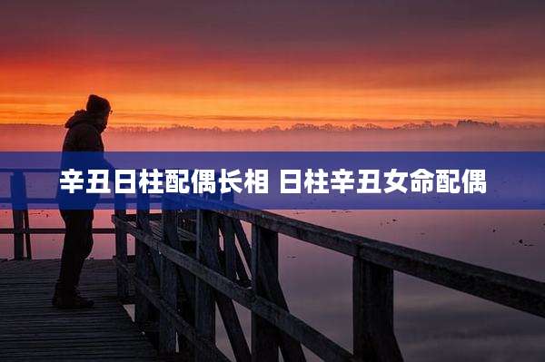 辛丑日柱配偶长相 日柱辛丑女命配偶